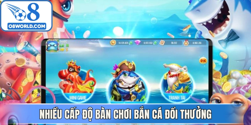 Nhiều cấp độ bàn chơi bắn cá đổi thưởng