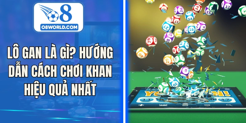 Lô Gan Là Gì? Hướng Dẫn Cách Chơi Khan Hiệu Quả Nhất