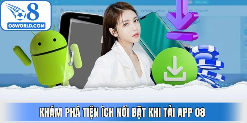 Khám phá tiện ích nổi bật khi tải App O8 nhanh chóng 
